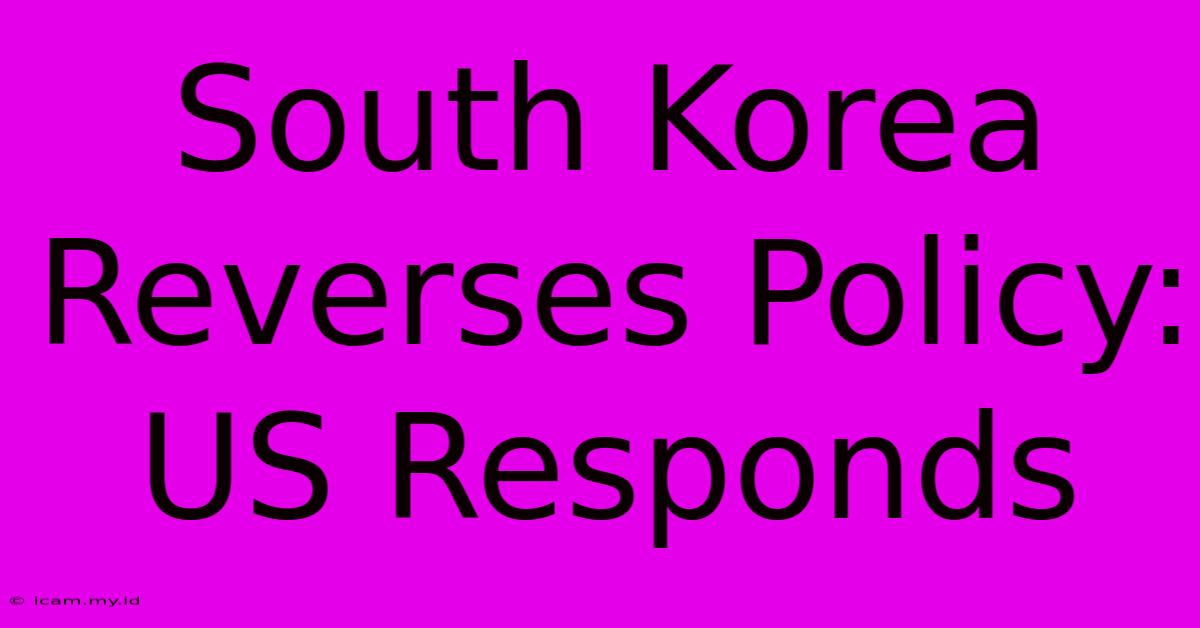 South Korea Reverses Policy: US Responds