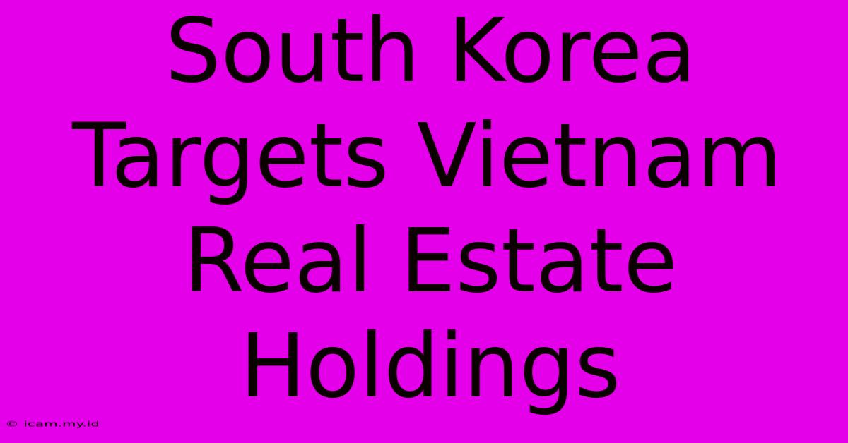 South Korea Targets Vietnam Real Estate Holdings