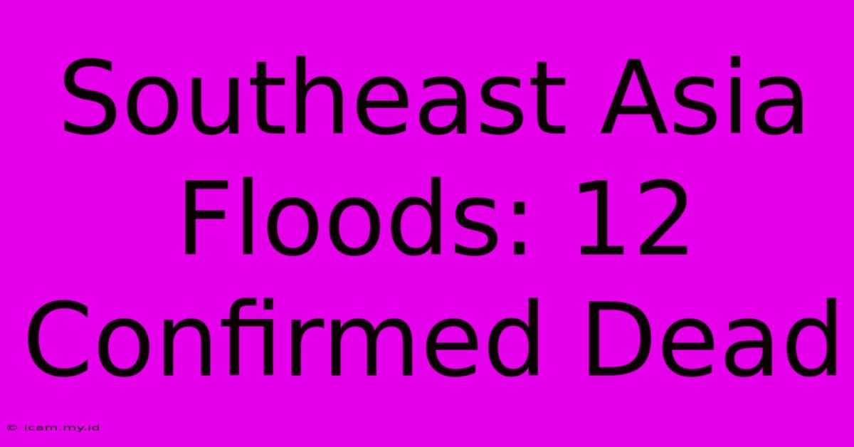 Southeast Asia Floods: 12 Confirmed Dead