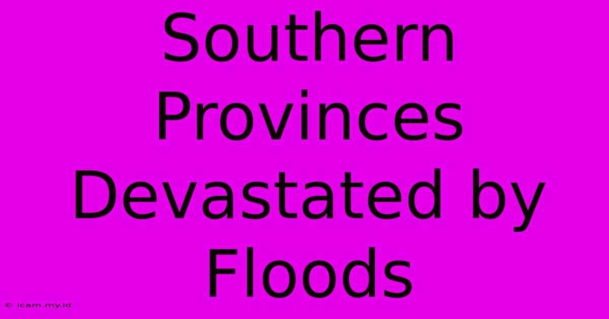 Southern Provinces Devastated By Floods