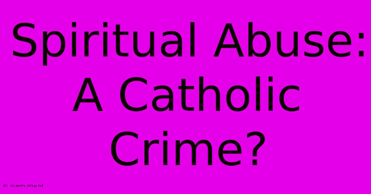 Spiritual Abuse: A Catholic Crime?