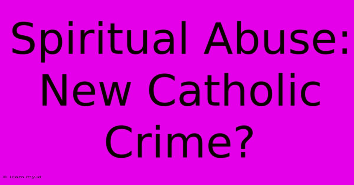 Spiritual Abuse: New Catholic Crime?