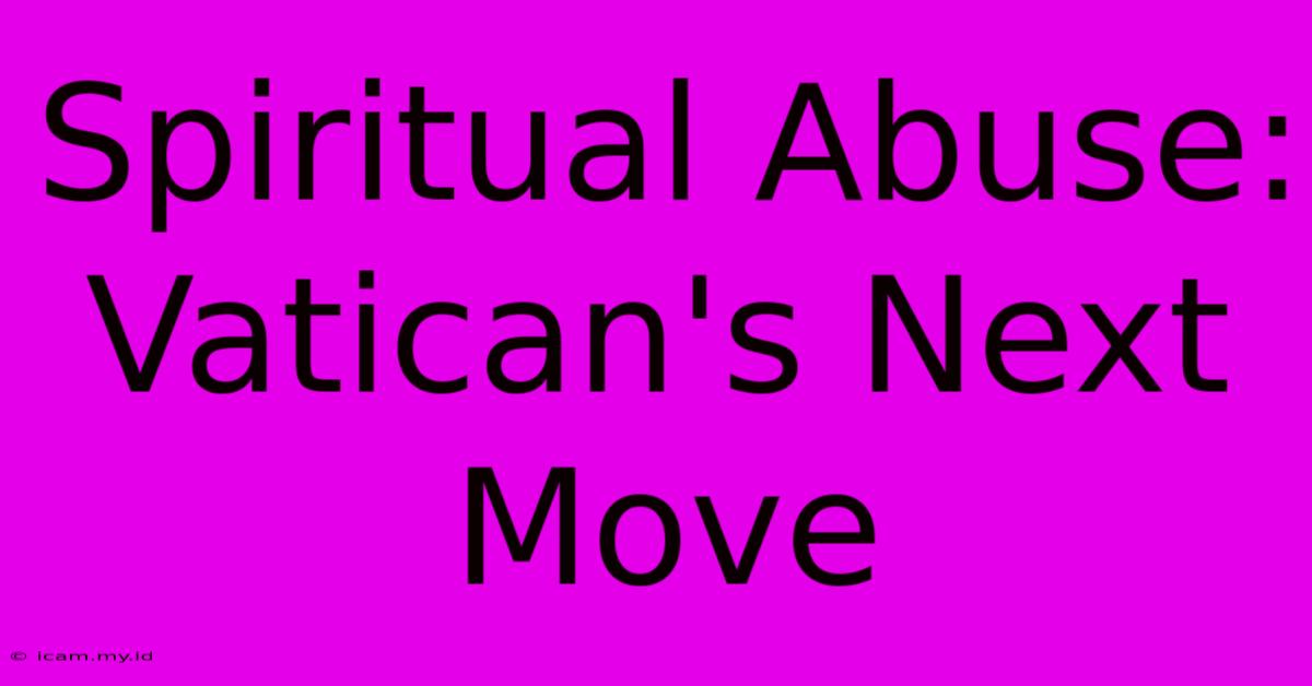 Spiritual Abuse: Vatican's Next Move