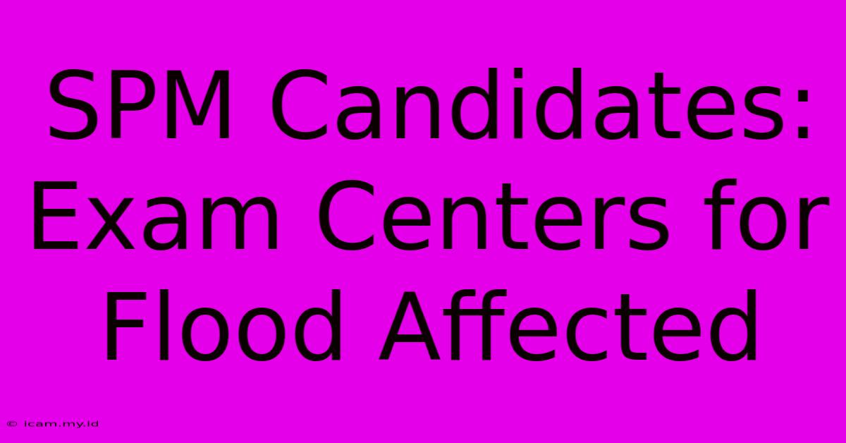 SPM Candidates: Exam Centers For Flood Affected