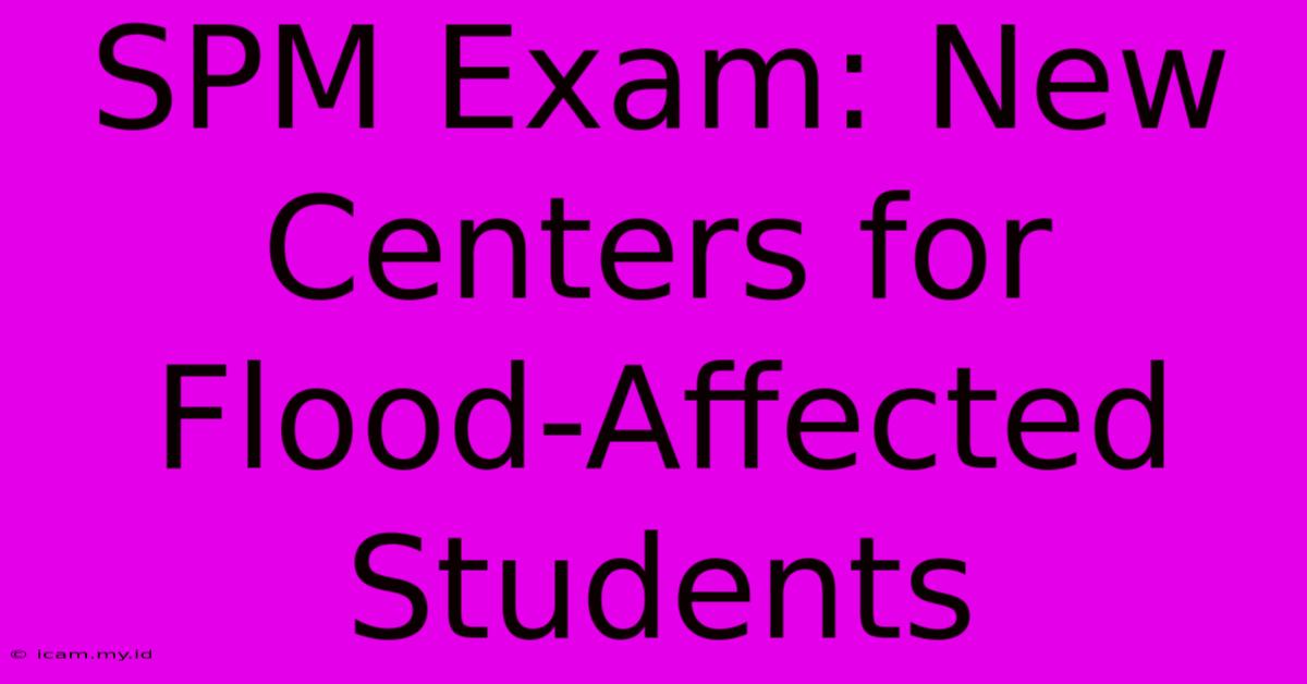 SPM Exam: New Centers For Flood-Affected Students