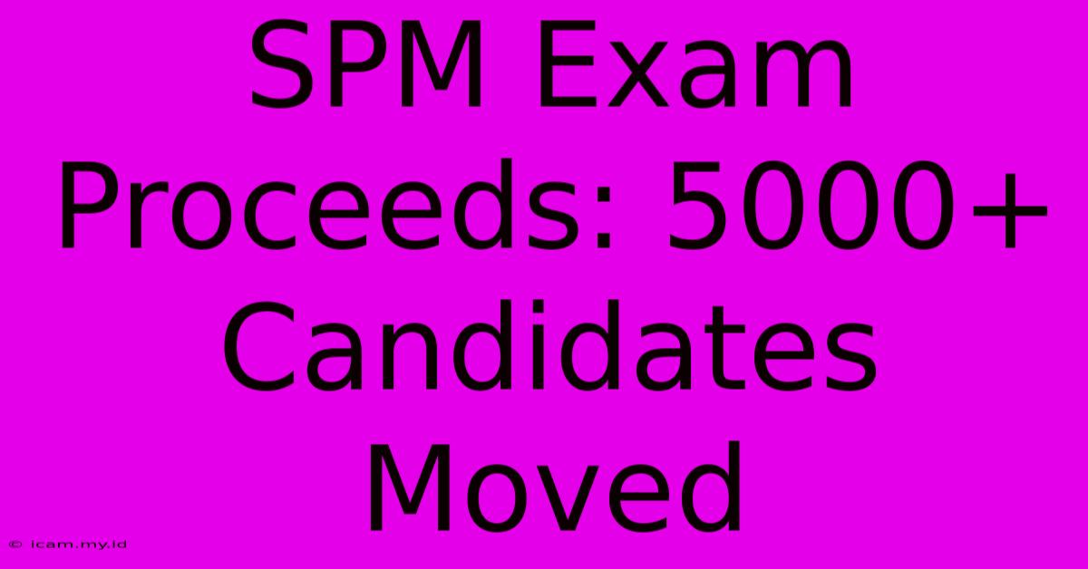 SPM Exam Proceeds: 5000+ Candidates Moved