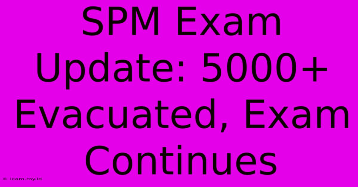 SPM Exam Update: 5000+ Evacuated, Exam Continues