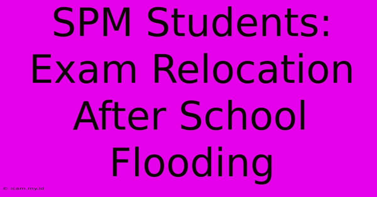 SPM Students: Exam Relocation After School Flooding