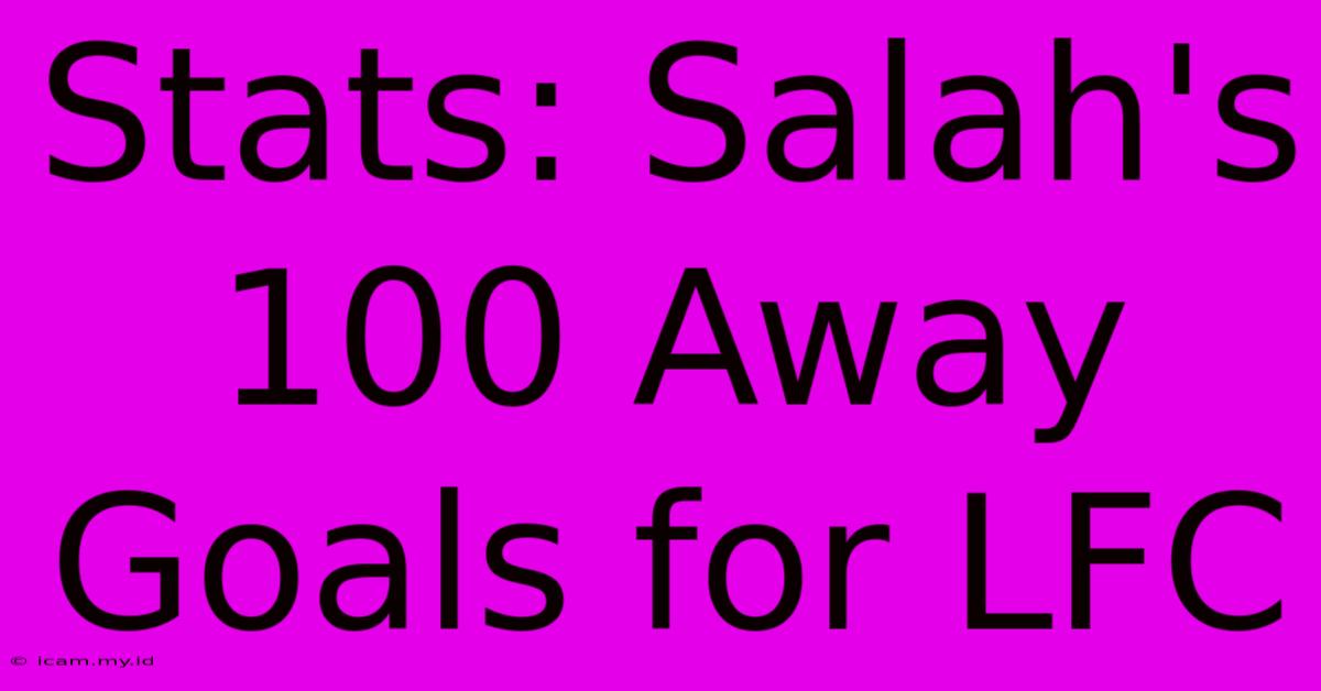 Stats: Salah's 100 Away Goals For LFC