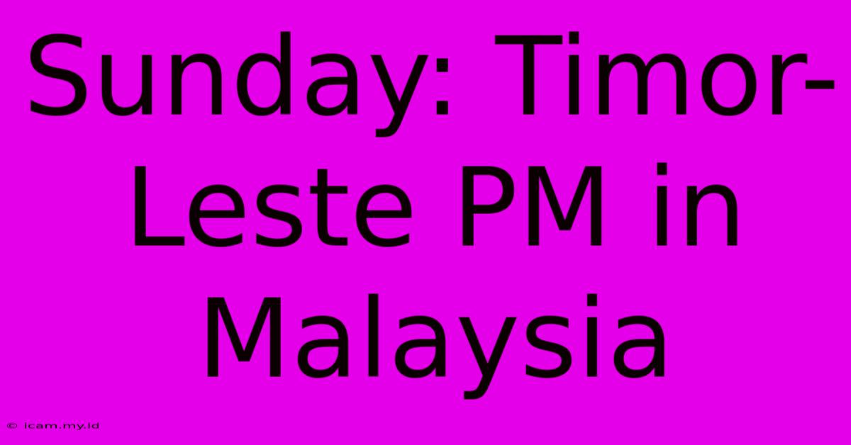 Sunday: Timor-Leste PM In Malaysia