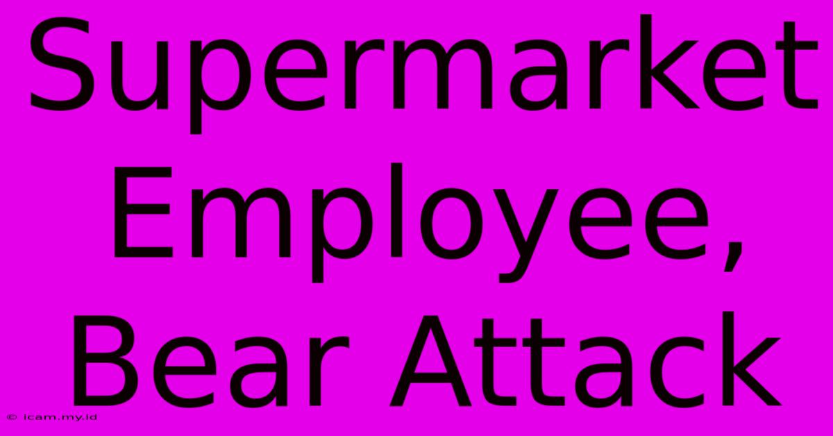 Supermarket Employee, Bear Attack