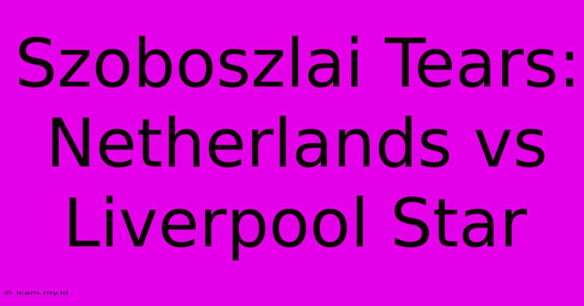 Szoboszlai Tears: Netherlands Vs Liverpool Star