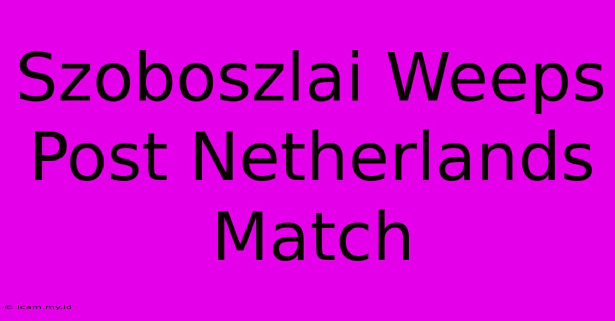 Szoboszlai Weeps Post Netherlands Match