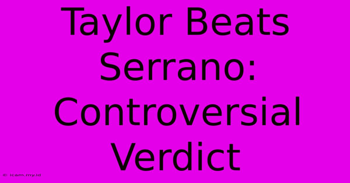 Taylor Beats Serrano: Controversial Verdict