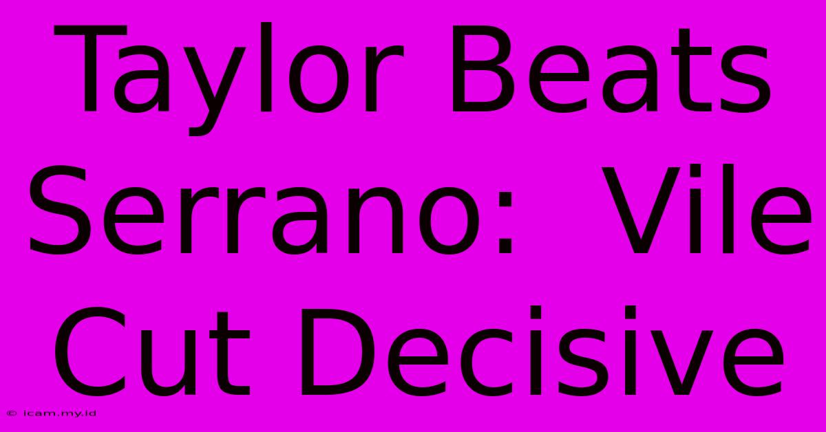 Taylor Beats Serrano:  Vile Cut Decisive