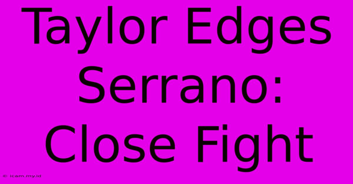 Taylor Edges Serrano: Close Fight Taylor Edges Serrano: Close Fight