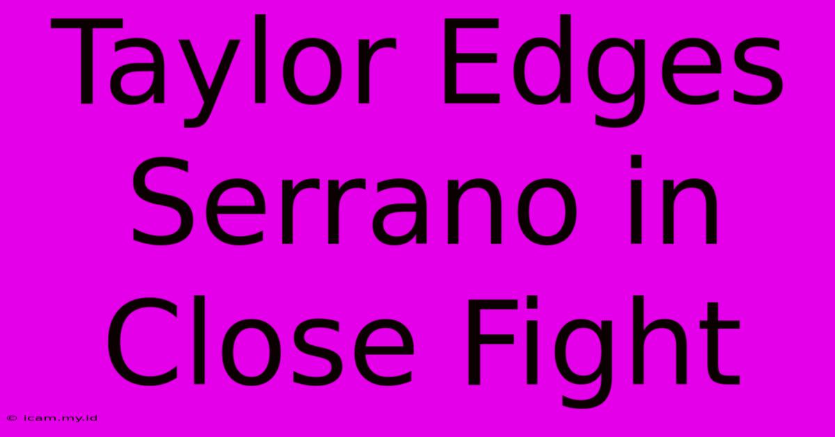 Taylor Edges Serrano In Close Fight