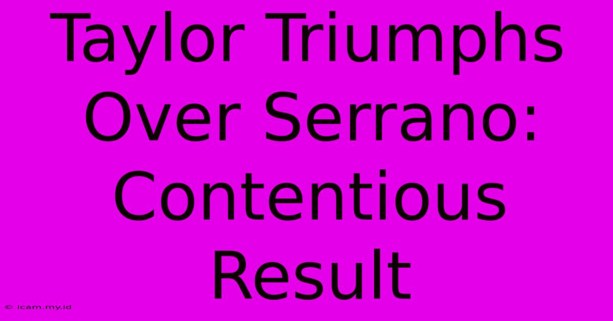 Taylor Triumphs Over Serrano: Contentious Result