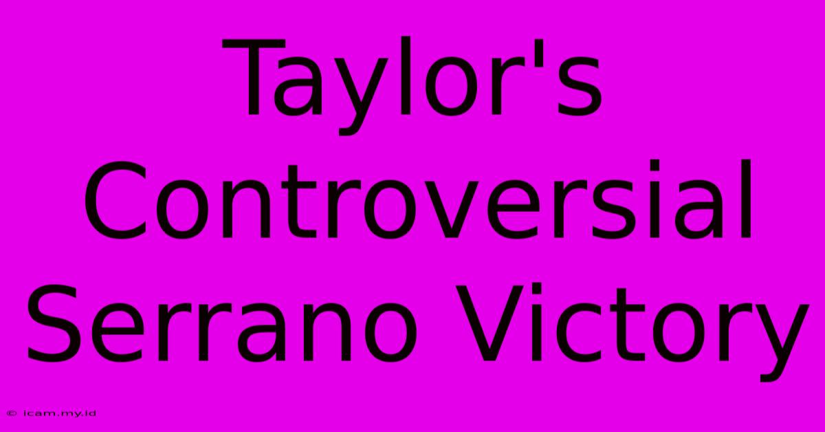 Taylor's Controversial Serrano Victory Taylor's Controversial Serrano Victory