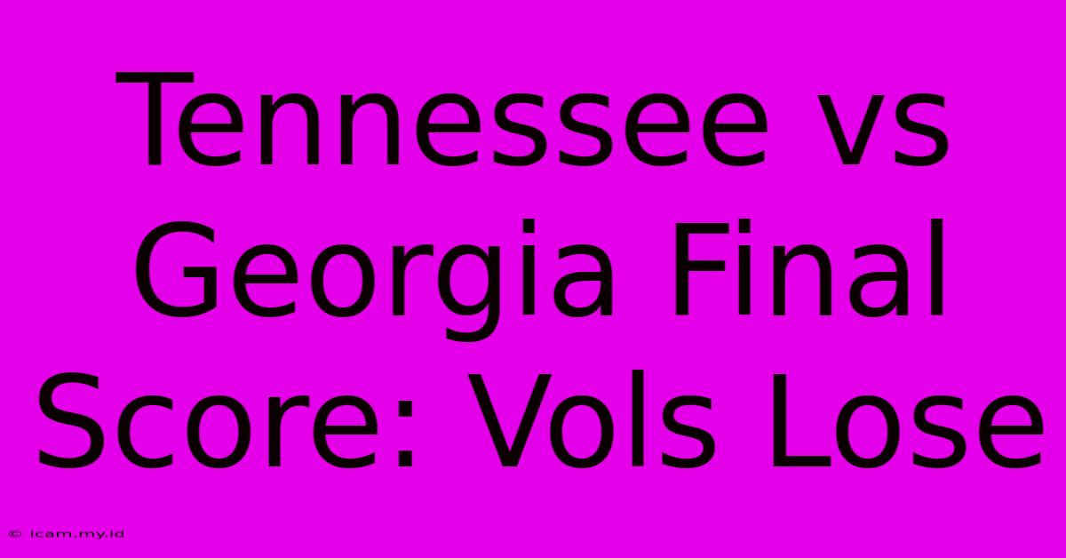 Tennessee Vs Georgia Final Score: Vols Lose