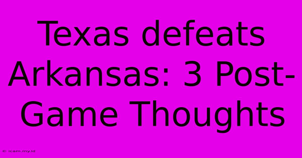 Texas Defeats Arkansas: 3 Post-Game Thoughts