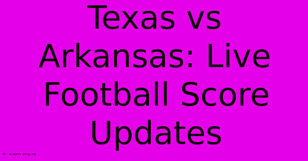 Texas Vs Arkansas: Live Football Score Updates