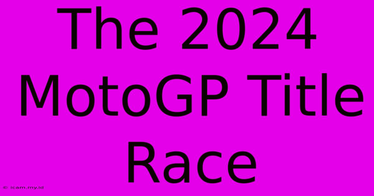 The 2024 MotoGP Title Race