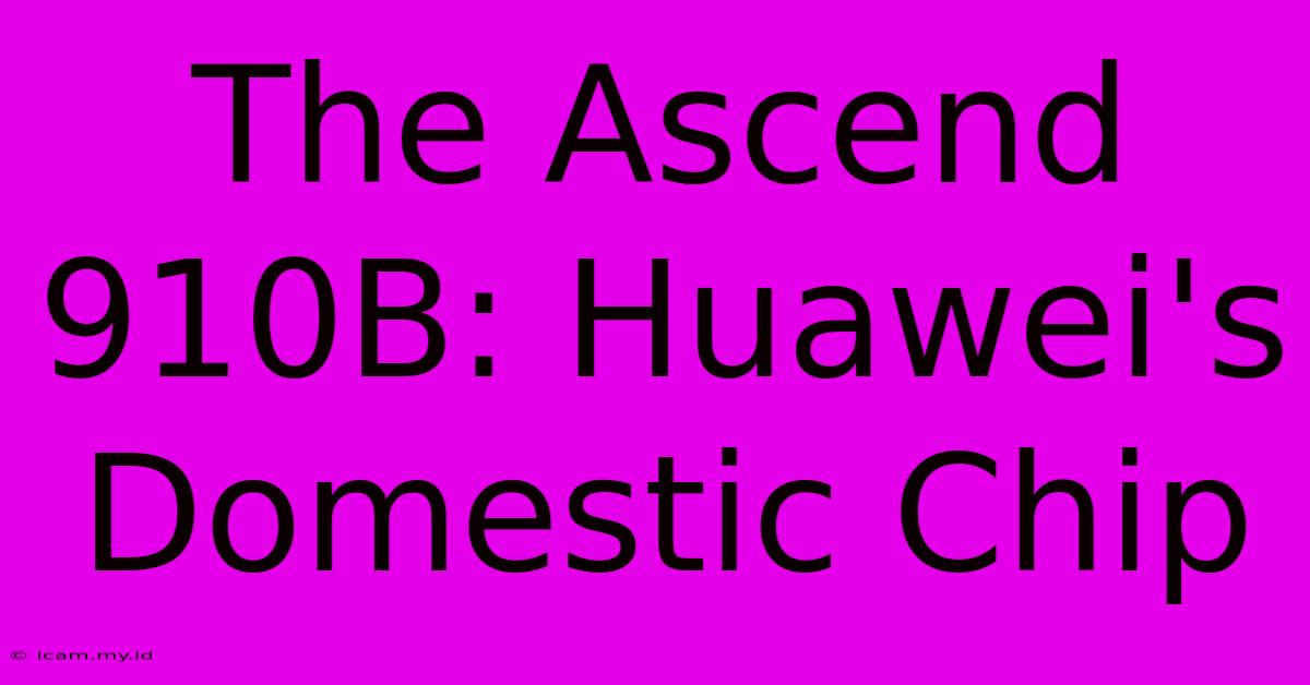 The Ascend 910B: Huawei's Domestic Chip