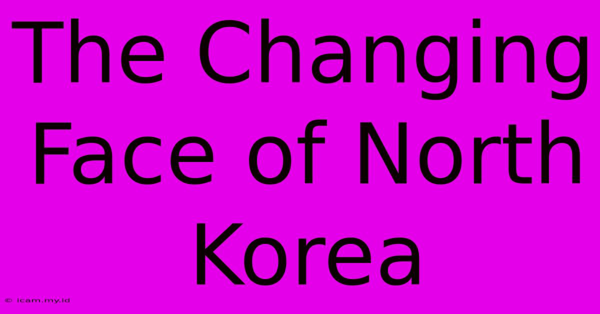 The Changing Face Of North Korea