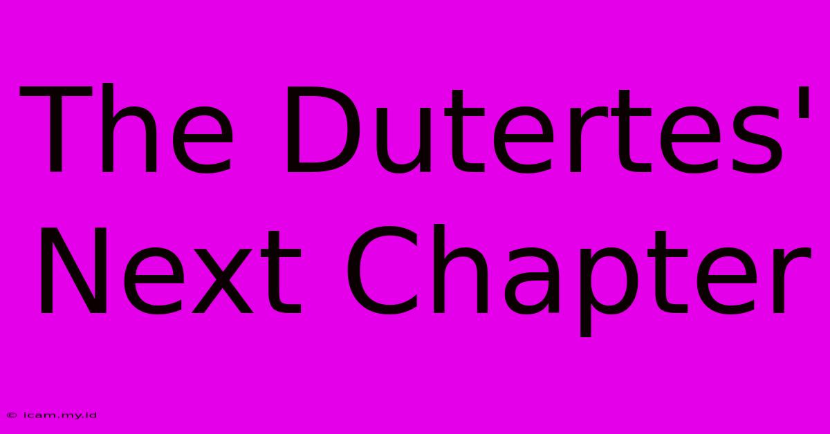 The Dutertes' Next Chapter