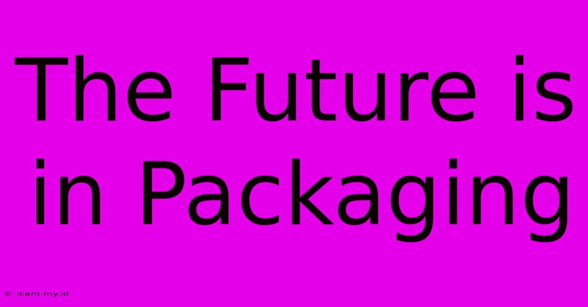 The Future Is In Packaging