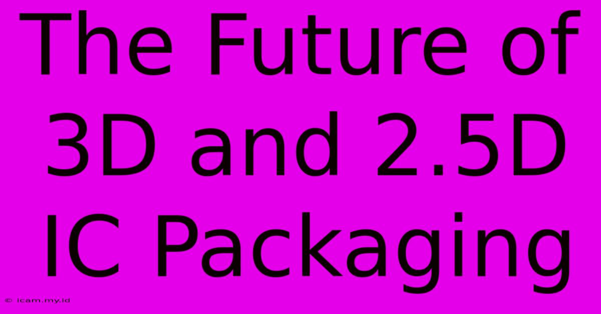 The Future Of 3D And 2.5D IC Packaging