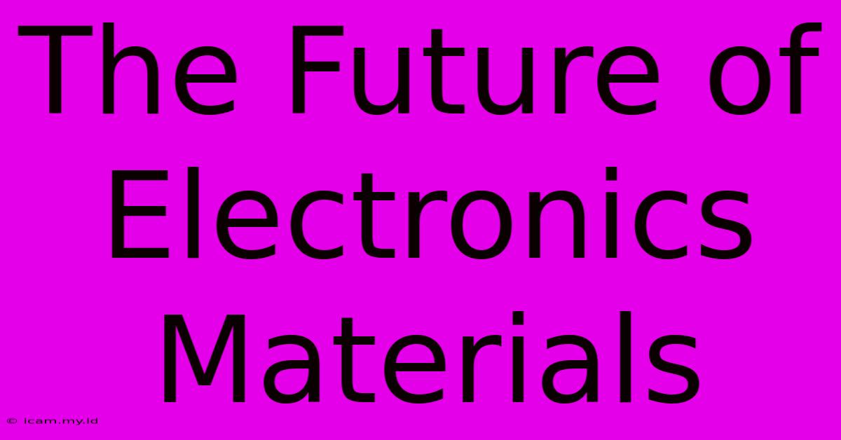 The Future Of Electronics Materials