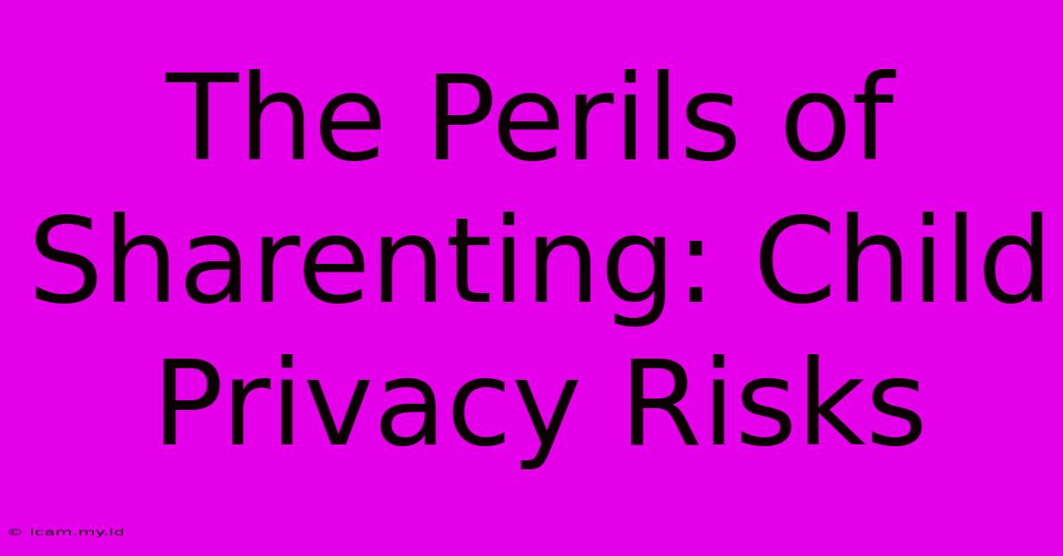 The Perils Of Sharenting: Child Privacy Risks