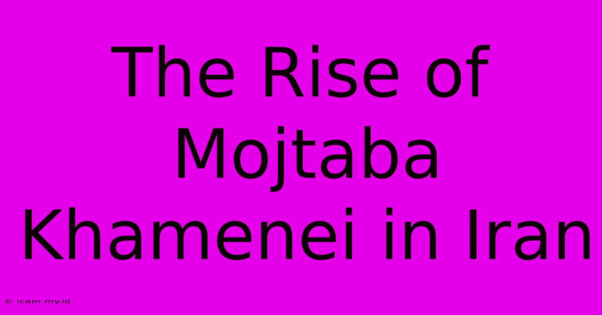 The Rise Of Mojtaba Khamenei In Iran