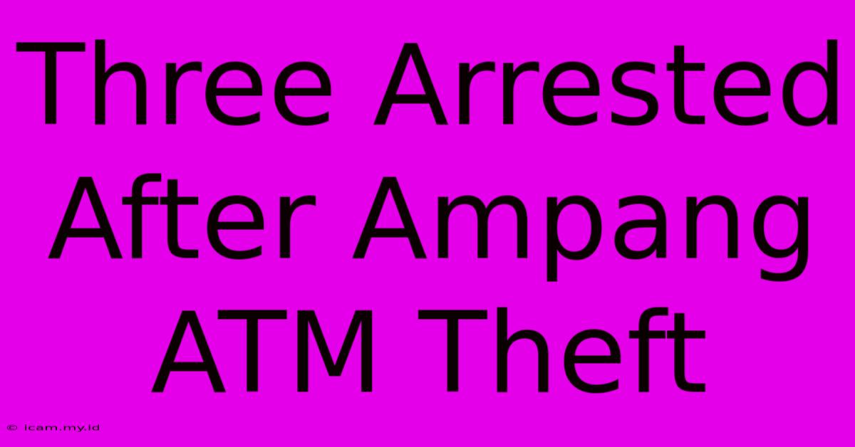 Three Arrested After Ampang ATM Theft