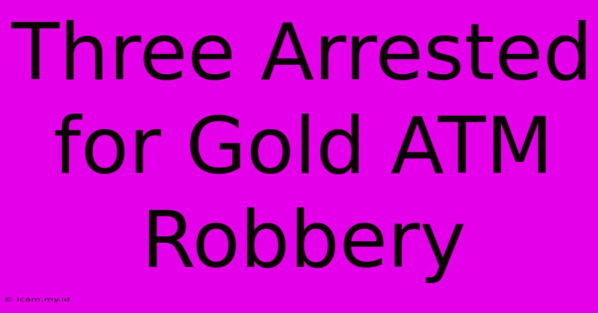 Three Arrested For Gold ATM Robbery