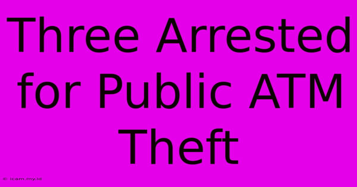 Three Arrested For Public ATM Theft