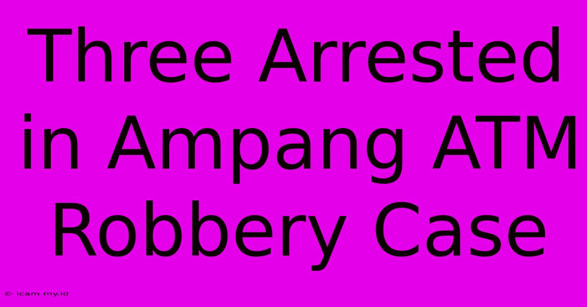 Three Arrested In Ampang ATM Robbery Case