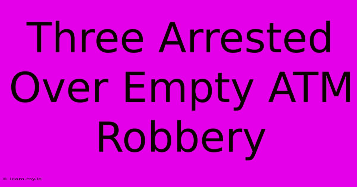 Three Arrested Over Empty ATM Robbery