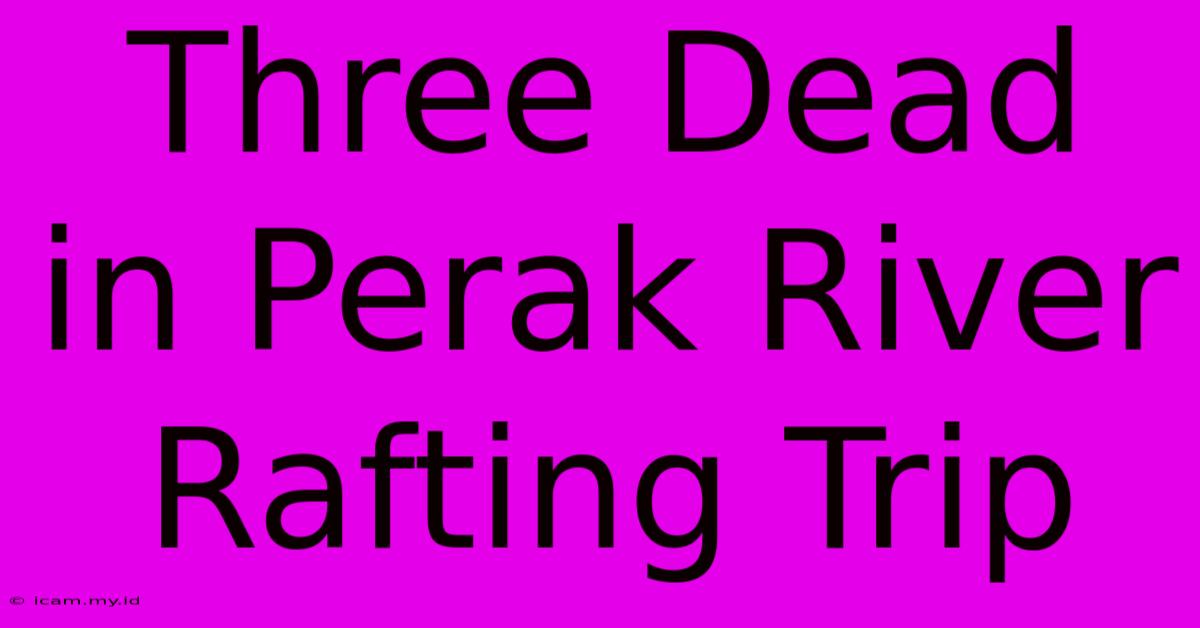 Three Dead In Perak River Rafting Trip