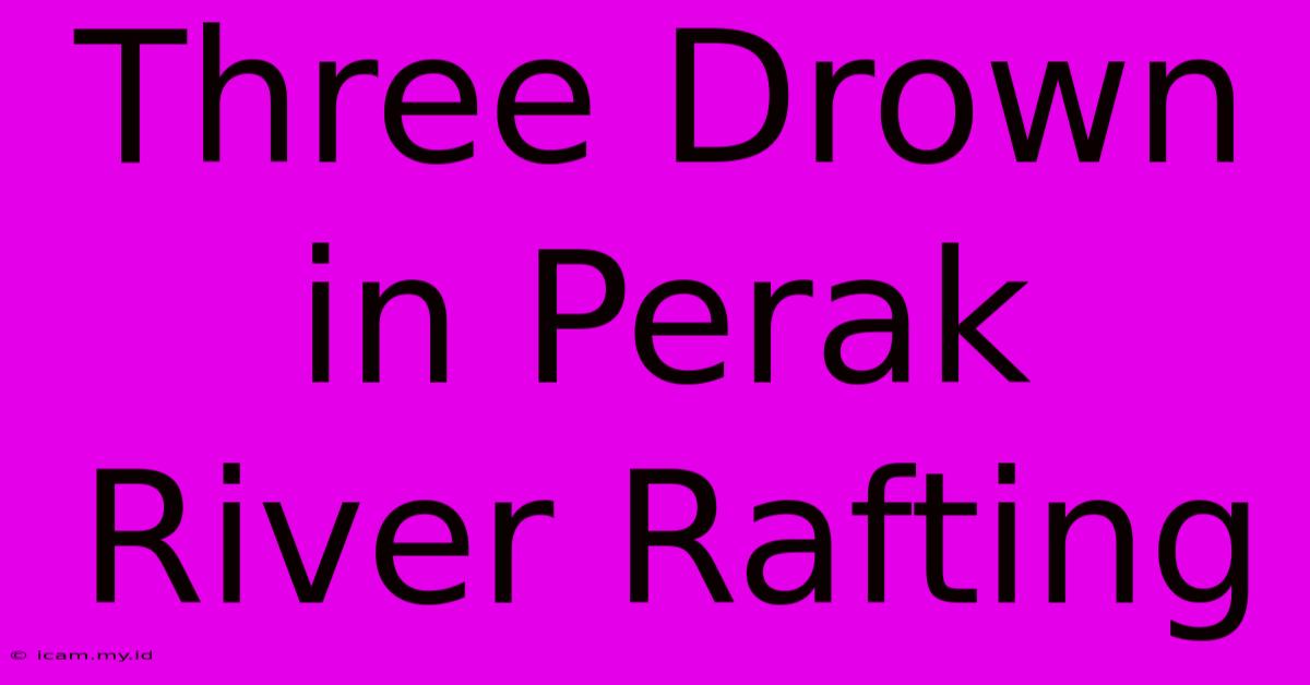 Three Drown In Perak River Rafting