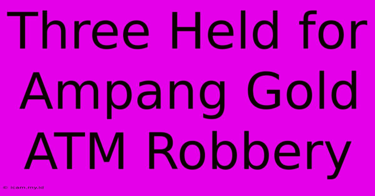 Three Held For Ampang Gold ATM Robbery