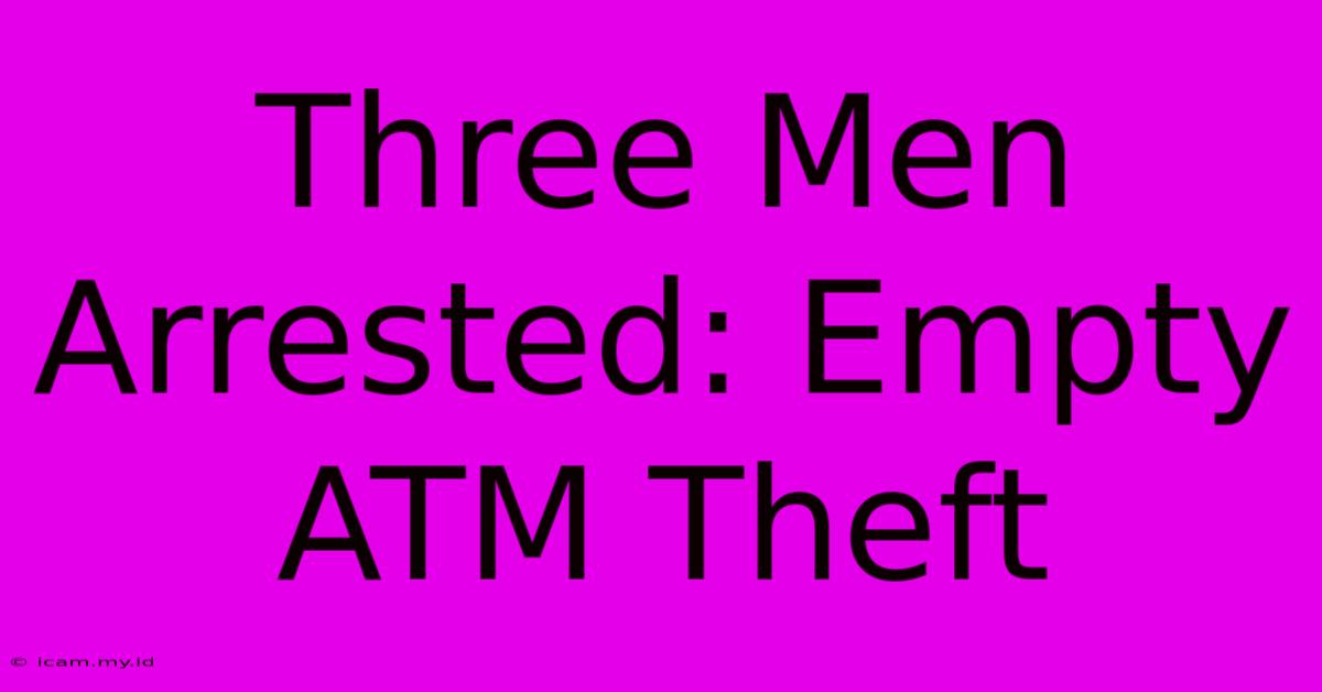 Three Men Arrested: Empty ATM Theft