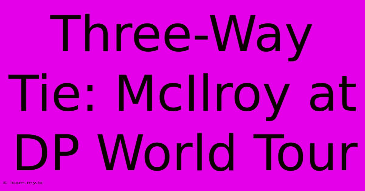 Three-Way Tie: McIlroy At DP World Tour