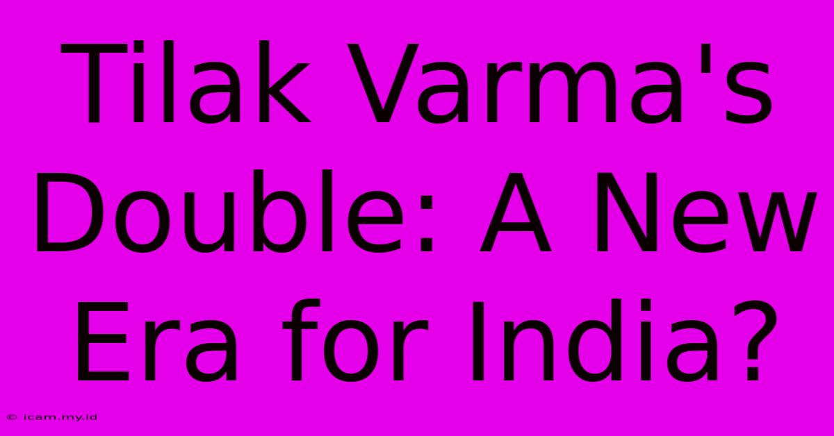 Tilak Varma's Double: A New Era For India?