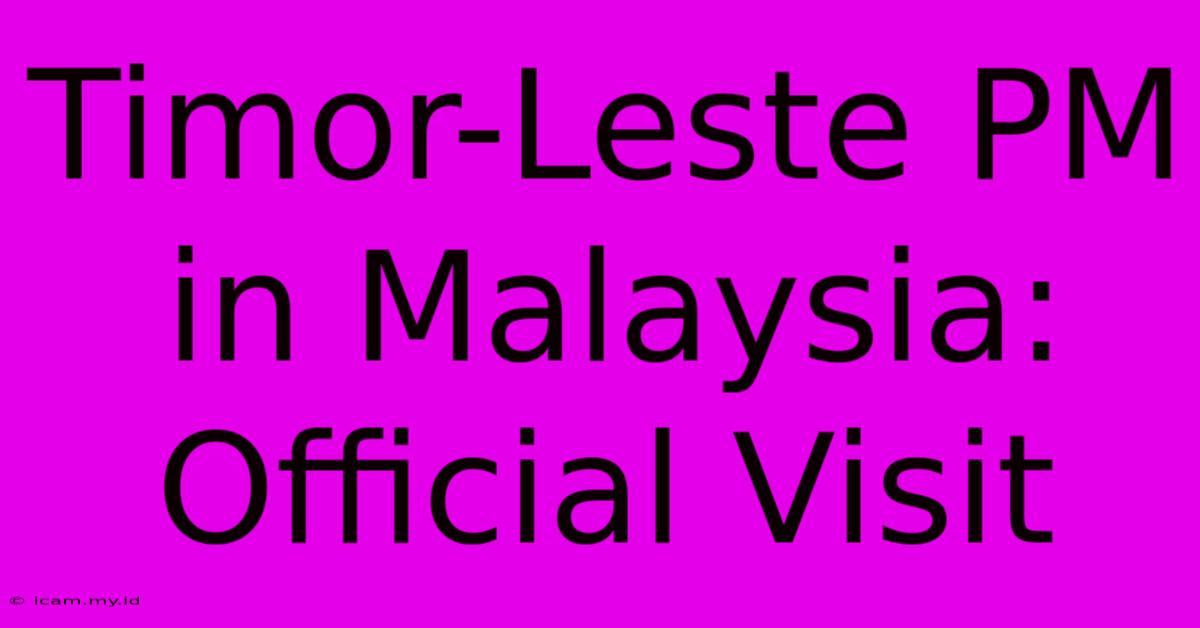 Timor-Leste PM In Malaysia: Official Visit