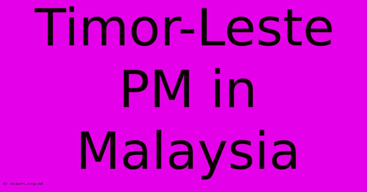 Timor-Leste PM In Malaysia