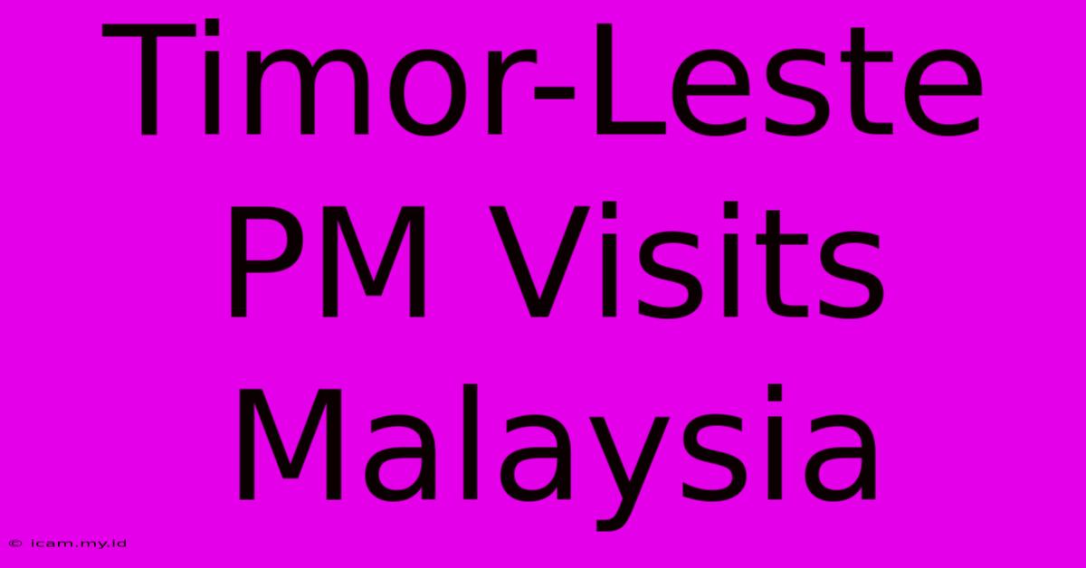 Timor-Leste PM Visits Malaysia