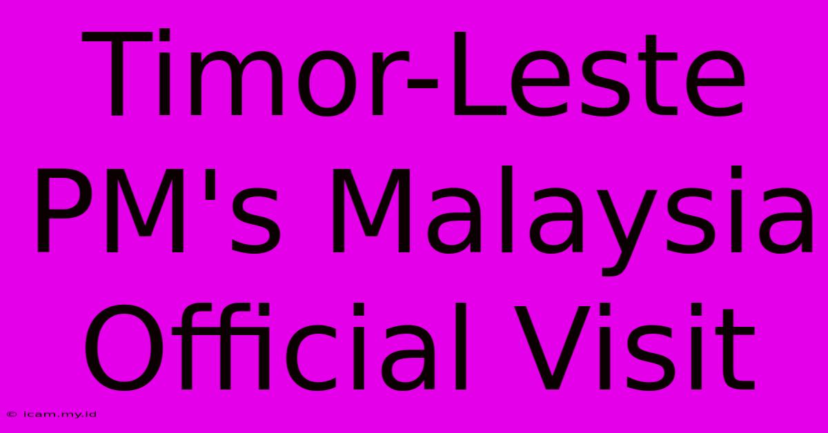 Timor-Leste PM's Malaysia Official Visit